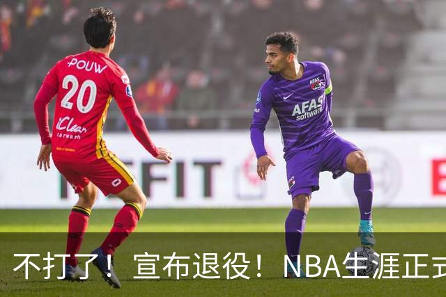 不打了！宣布退役！NBA生涯正式结束