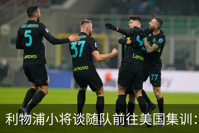 利物浦小将谈随队前往美国集训：第一时间告诉了我妈，太高兴了