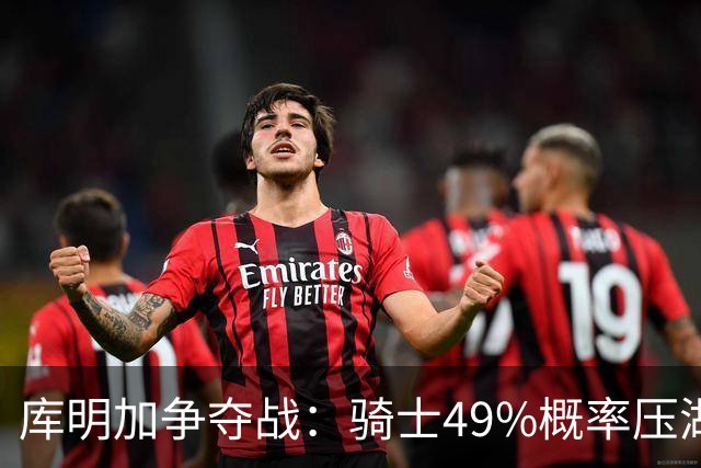库明加争夺战：骑士49%概率压湖人领跑 交易筹码斯特鲁斯+两次轮