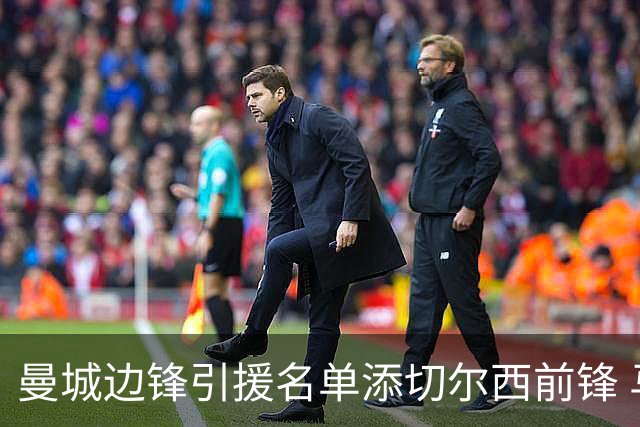 曼城边锋引援名单添切尔西前锋 马雷斯卡挖老东家