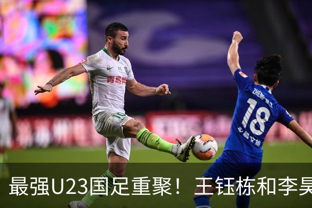 最强U23国足重聚！王钰栋和李昊带领团队，勇争亚运冠军