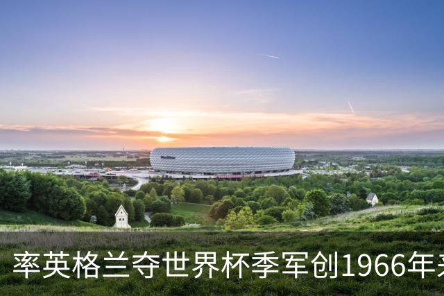 率英格兰夺世界杯季军创1966年来最佳，但图赫尔现在更需要赢回信任
