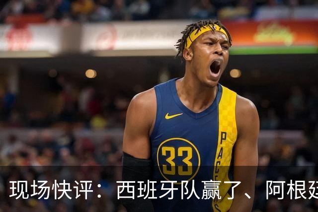 现场快评：西班牙队赢了、阿根廷队没有输，做最好的自己就是成功，期待下一届