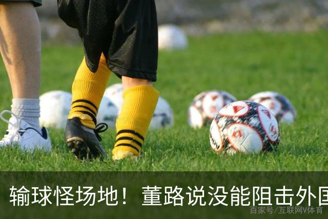 输球怪场地！董路说没能阻击外国队！亚洲明星联：我们是中国球队