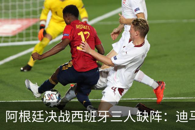阿根廷决战西班牙三人缺阵：迪马利亚退役迪巴拉失宠加纳乔状态不佳