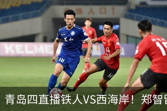 青岛四直播铁人VS西海岸！郑智留下3分支持辽足发展，李金羽不握手 徐正源补上