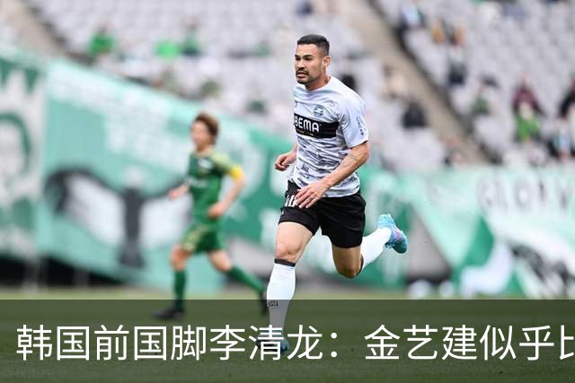 韩国前国脚李清龙：金艺建似乎比我当年还要出色，他前途无量