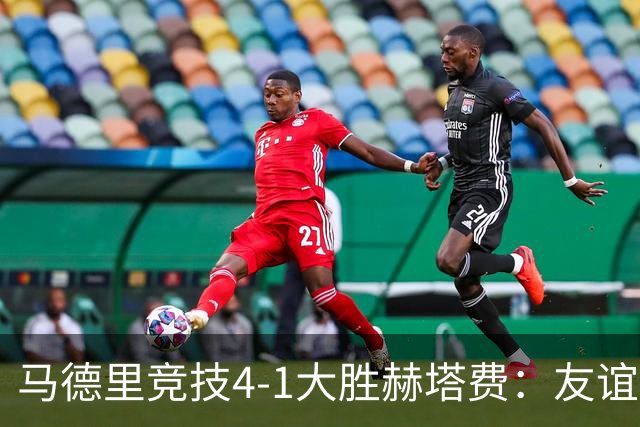马德里竞技4-1大胜赫塔费：友谊赛见真章 铁血精神闪耀全场