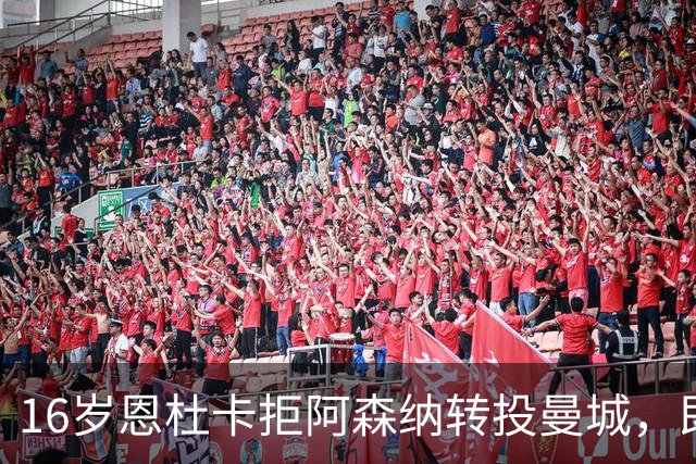 16岁恩杜卡拒阿森纳转投曼城，即将体检加盟