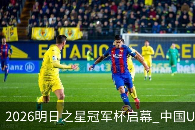 2026明日之星冠军杯启幕 中国U17男足战胜英超豪门阿森纳