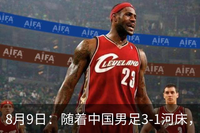 8月9日：随着中国男足3-1河床，阿森纳4-3，决赛对阵公开，争冠时间有调整